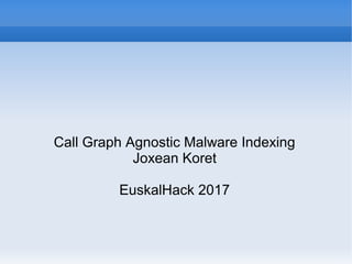 Call Graph Agnostic Malware Indexing
Joxean Koret
EuskalHack 2017
 