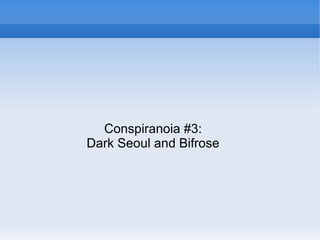 Conspiranoia #3:
Dark Seoul and Bifrose
 