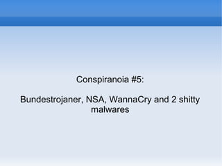 Conspiranoia #5:
Bundestrojaner, NSA, WannaCry and 2 shitty
malwares
 