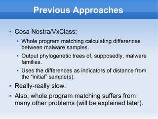 Previous Approaches
 Cosa Nostra/VxClass:
 Whole program matching calculating differences
between malware samples.
 Out...