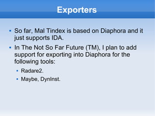 Exporters
 So far, Mal Tindex is based on Diaphora and it
just supports IDA.
 In The Not So Far Future (TM), I plan to a...