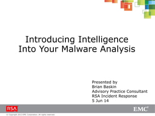 © Copyright 2013 EMC Corporation. All rights reserved.
Introducing Intelligence
Into Your Malware Analysis
Presented by
Brian Baskin
Advisory Practice Consultant
RSA Incident Response
5 Jun 14
 