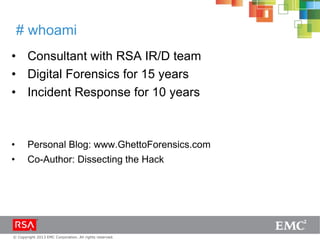 © Copyright 2013 EMC Corporation. All rights reserved.
# whoami
• Consultant with RSA IR/D team
• Digital Forensics for 15 years
• Incident Response for 10 years
• Personal Blog: www.GhettoForensics.com
• Co-Author: Dissecting the Hack
 