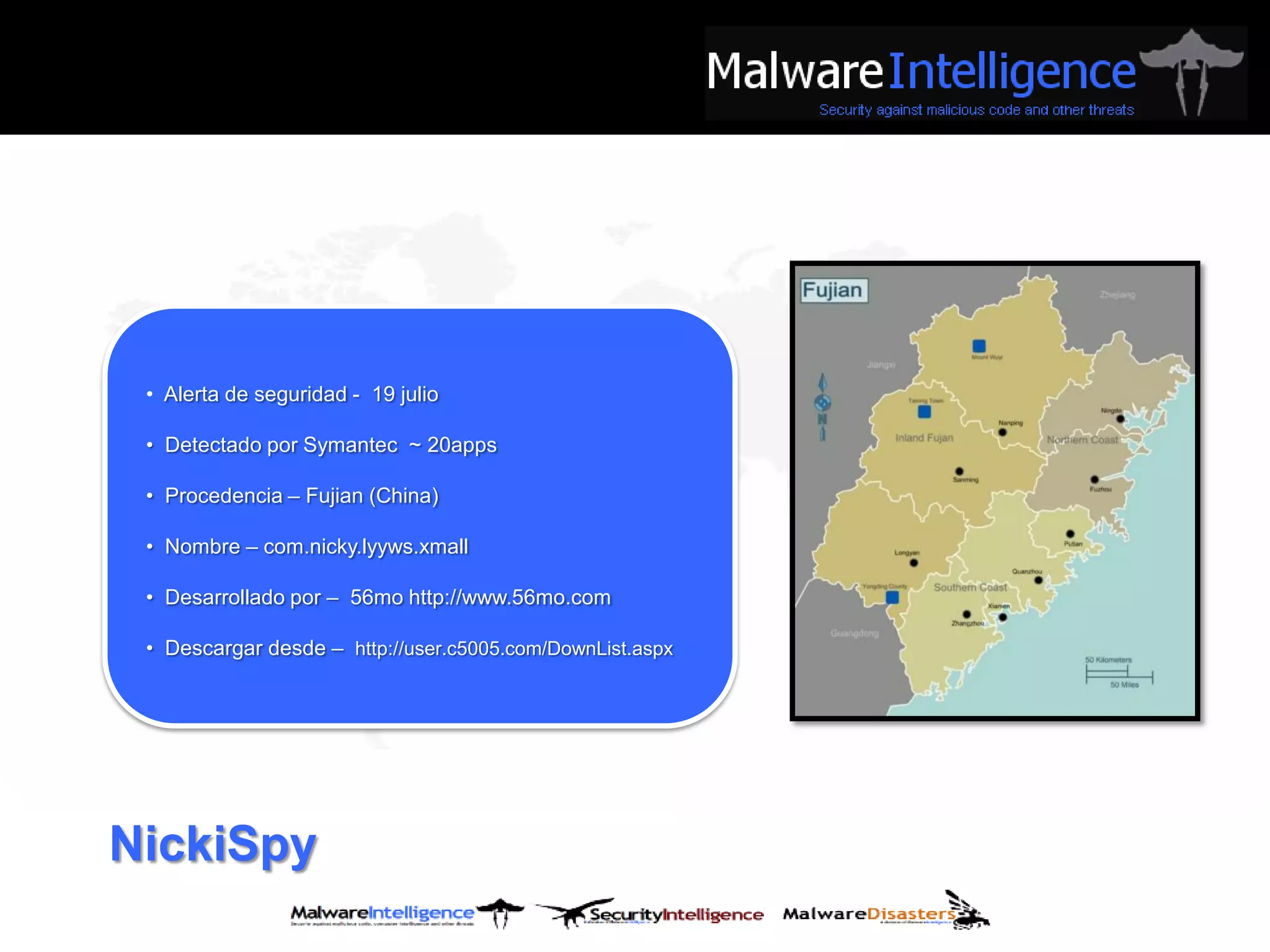 • Alerta de seguridad - 19 julio

 • Detectado por Symantec ~ 20apps

 • Procedencia – Fujian (China)

 • Nombre – com.nicky.lyyws.xmall

 • Desarrollado por – 56mo http://www.56mo.com

 • Descargar desde – http://user.c5005.com/DownList.aspx




NickiSpy
 