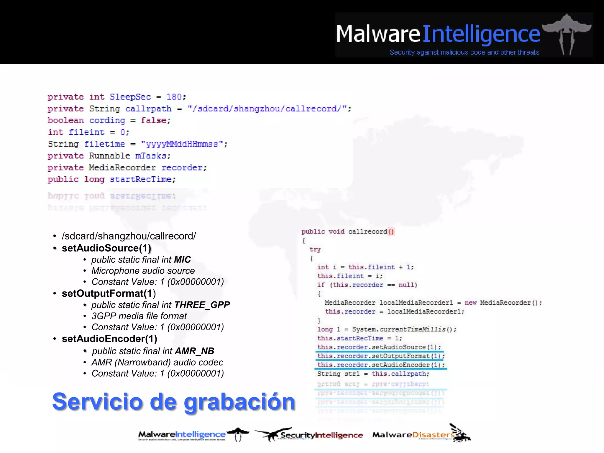 • /sdcard/shangzhou/callrecord/
• setAudioSource(1)
       • public static final int MIC
       • Microphone audio source
       • Constant Value: 1 (0x00000001)
• setOutputFormat(1)
       • public static final int THREE_GPP
       • 3GPP media file format
       • Constant Value: 1 (0x00000001)
• setAudioEncoder(1)
      • public static final int AMR_NB
       • AMR (Narrowband) audio codec
       • Constant Value: 1 (0x00000001)


Servicio de grabación
 