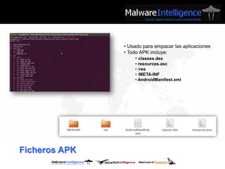 • Usado para empacar las aplicaciones
               • Todo APK incluye:
                    • classes.dex
                   • resources.asc
                   • /res
                   • /META-INF
                   • AndroidManifest.xml




Ficheros APK
 