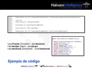 • java/Fuente (Compiler) – dex/dexdump
• dex/dex2jar (jdgui) – java/jd-gui
• dex/dexdump (basksmali) - smali/basksmali




Ejemplo de código
 