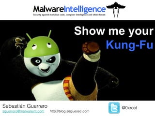 Show me your
                                             Kung-Fu




Sebastián Guerrero
 Jorge Mieres                                         @0xroot
sguerrero@malwareint.com   http://blog.seguesec.com   @jorgemieres
 jamieres@malwareint.com
 