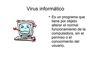 Virus informático
         
             Es un programa que
             tiene por objeto
             alterar el normal
             funcionamiento de la
             computadora, sin el
             permiso o el
             conocimiento del
             usuario.
 