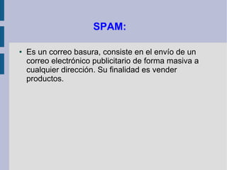 SPAM:

●   Es un correo basura, consiste en el envío de un
    correo electrónico publicitario de forma masiva a
    cualquier dirección. Su finalidad es vender
    productos.
 