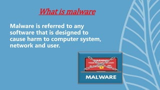 What is malware
Malware is referred to any
software that is designed to
cause harm to computer system,
network and user.
 