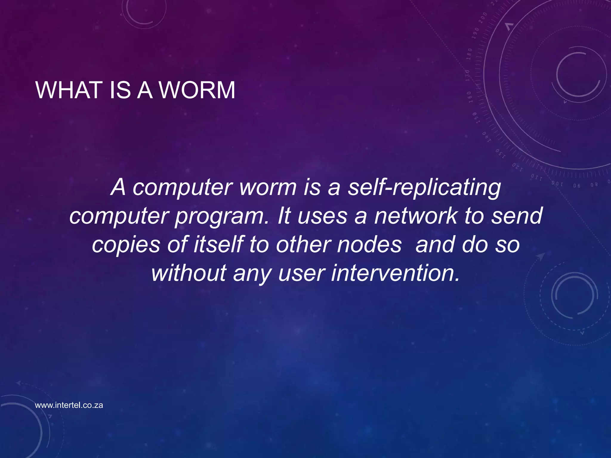 WHAT IS A WORM
A computer worm is a self-replicating
computer program. It uses a network to send
copies of itself to other nodes and do so
without any user intervention.
www.intertel.co.za
 