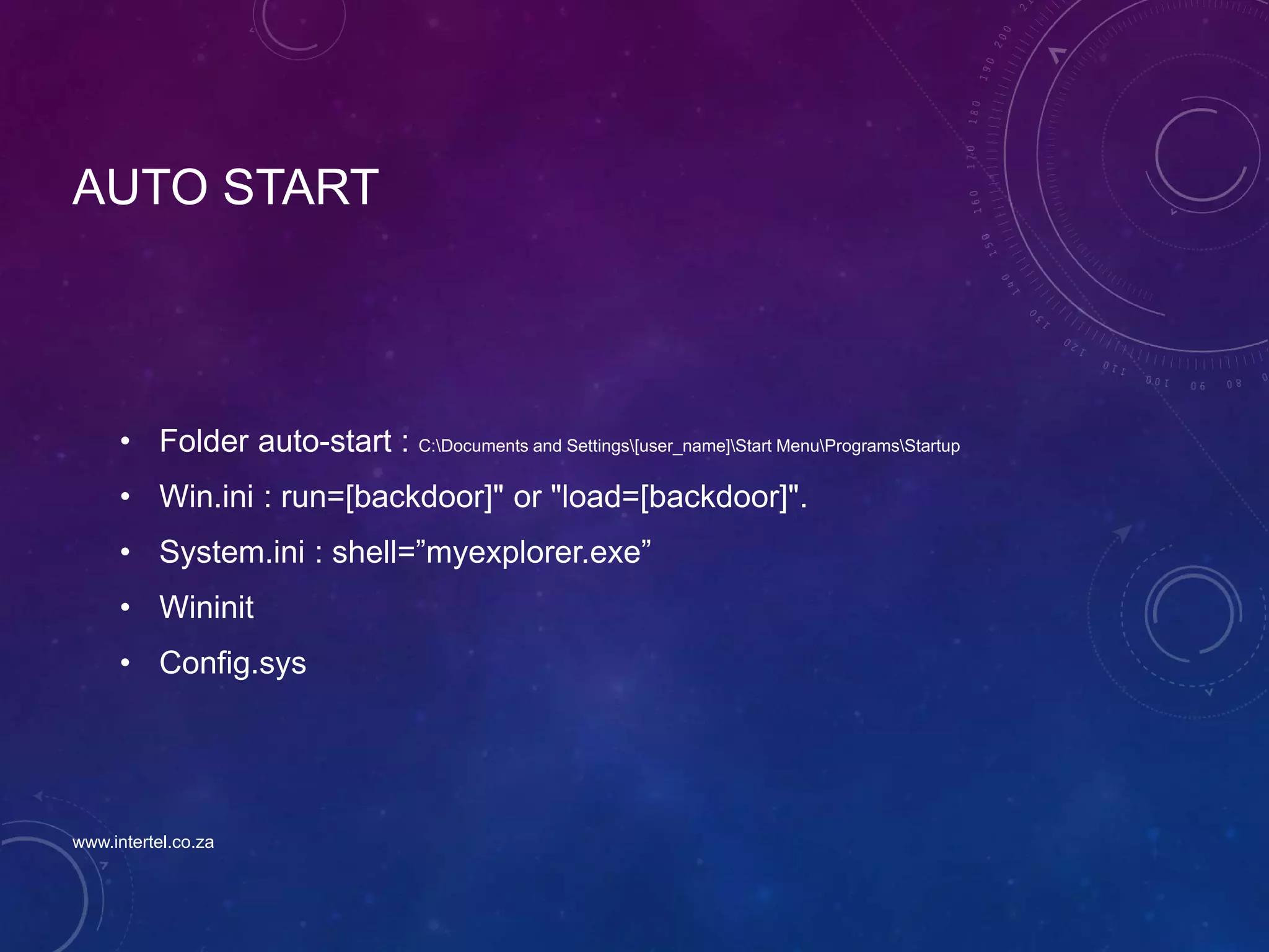 AUTO START
• Folder auto-start : C:Documents and Settings[user_name]Start MenuProgramsStartup
• Win.ini : run=[backdoor]" or "load=[backdoor]".
• System.ini : shell=”myexplorer.exe”
• Wininit
• Config.sys
www.intertel.co.za
 