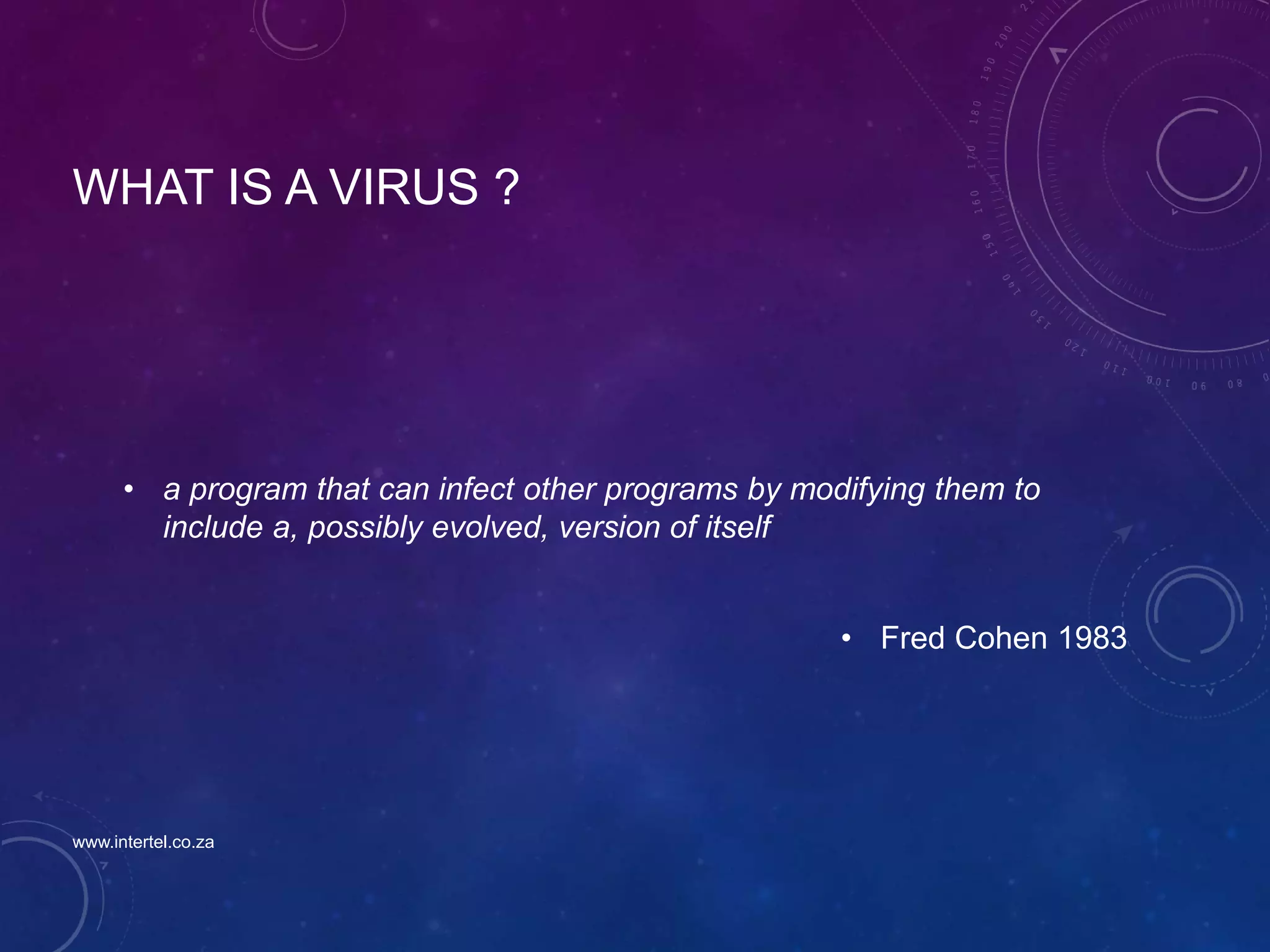 WHAT IS A VIRUS ?
• a program that can infect other programs by modifying them to
include a, possibly evolved, version of itself
• Fred Cohen 1983
www.intertel.co.za
 