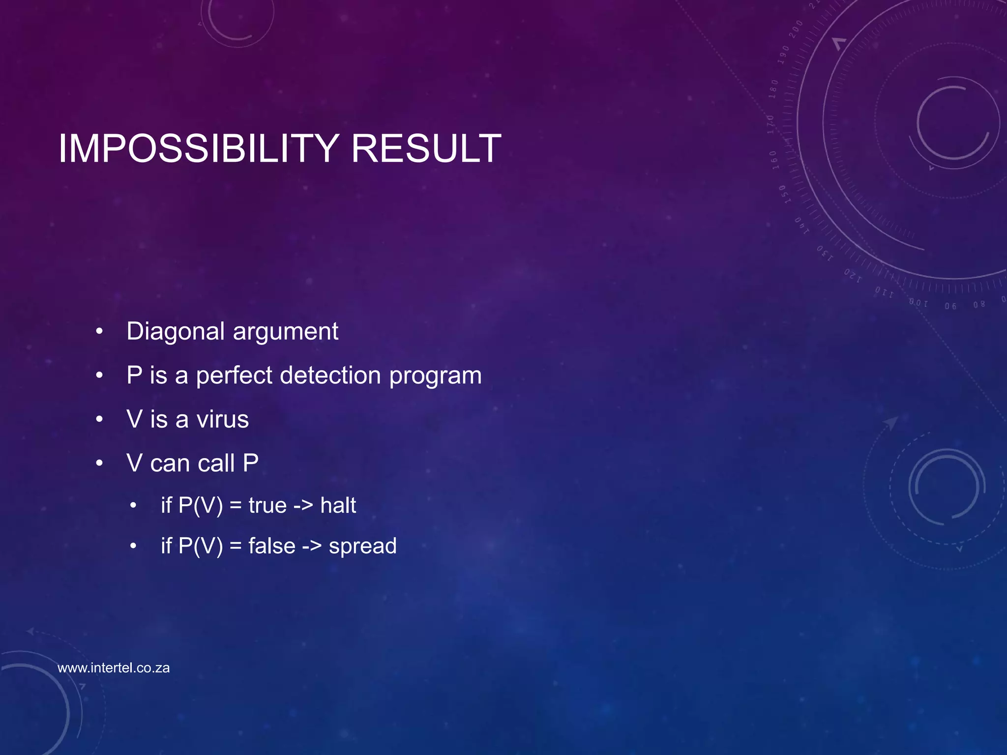 IMPOSSIBILITY RESULT
• Diagonal argument
• P is a perfect detection program
• V is a virus
• V can call P
• if P(V) = true -> halt
• if P(V) = false -> spread
www.intertel.co.za
 