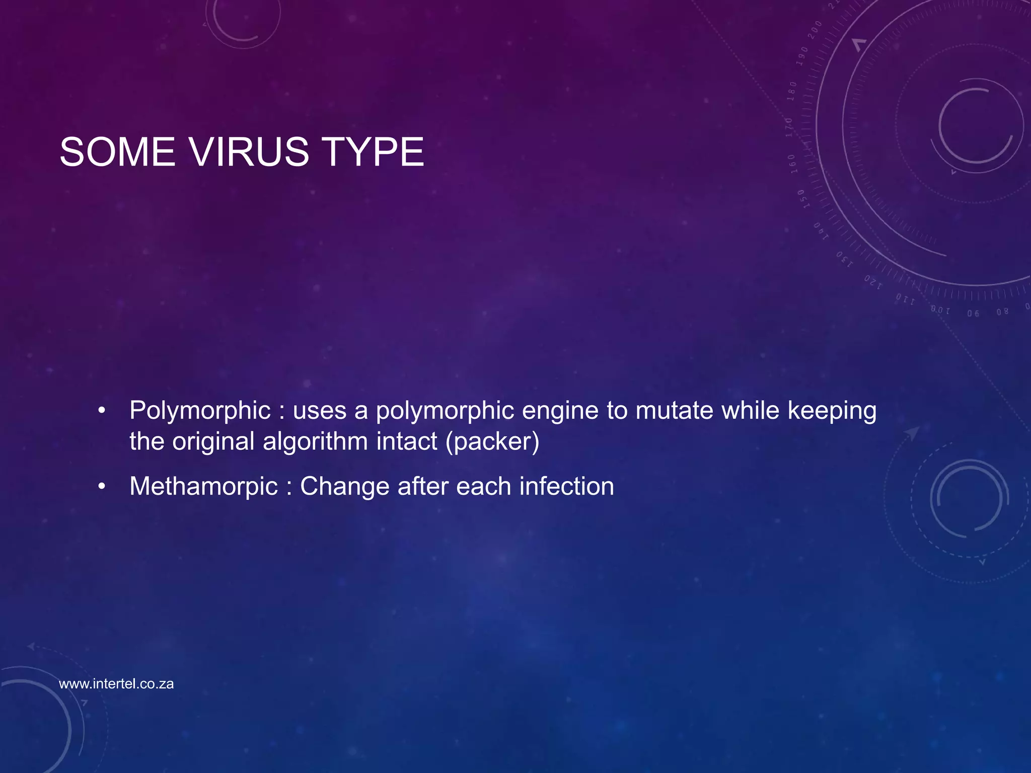 SOME VIRUS TYPE
• Polymorphic : uses a polymorphic engine to mutate while keeping
the original algorithm intact (packer)
• Methamorpic : Change after each infection
www.intertel.co.za
 