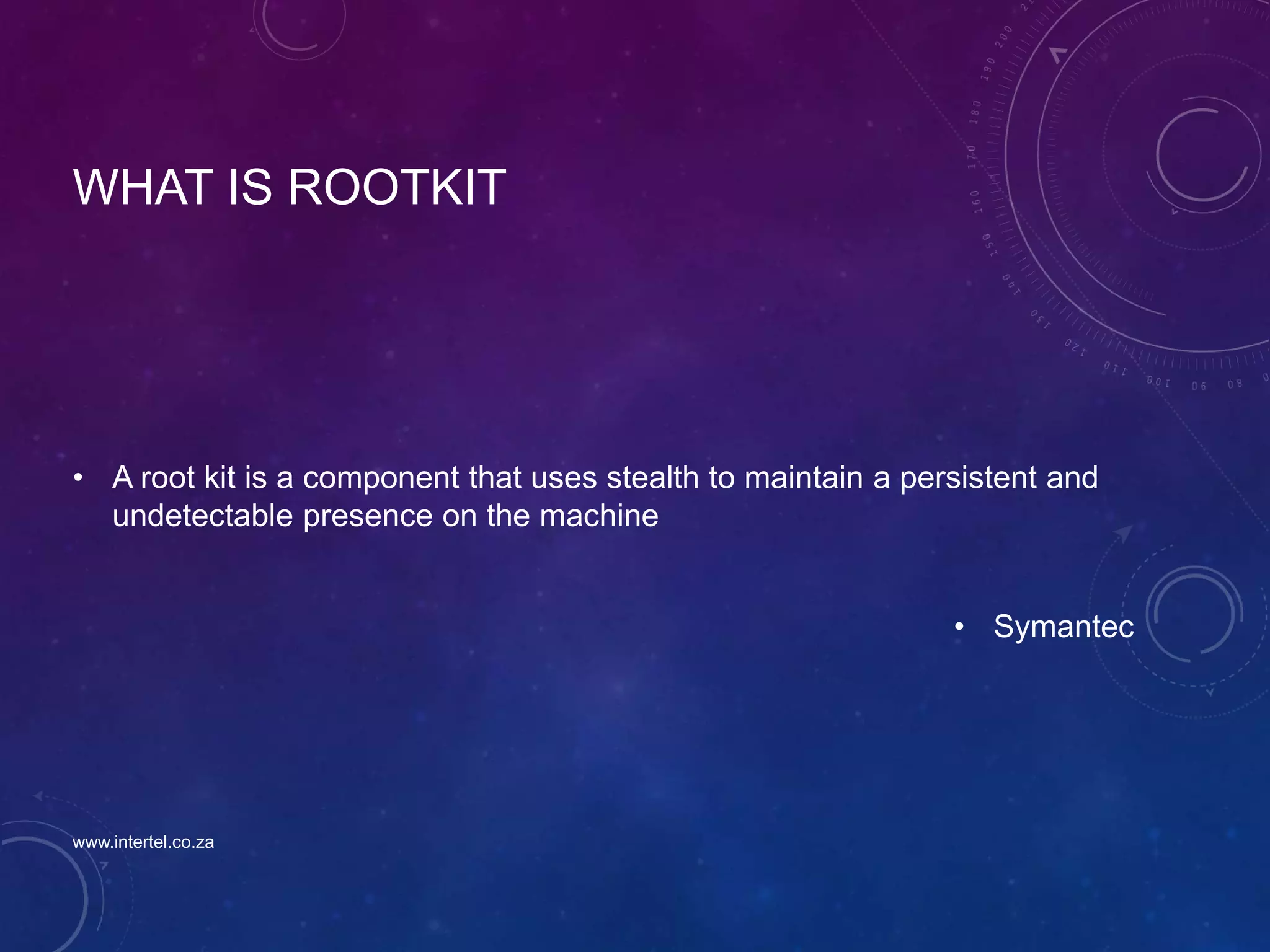 WHAT IS ROOTKIT
• A root kit is a component that uses stealth to maintain a persistent and
undetectable presence on the machine
• Symantec
www.intertel.co.za
 