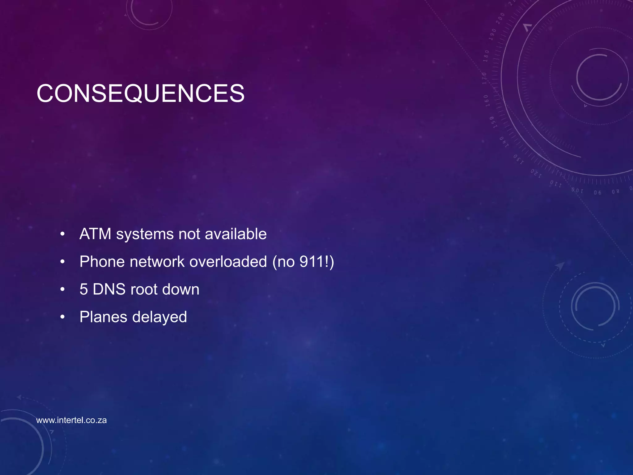 CONSEQUENCES
• ATM systems not available
• Phone network overloaded (no 911!)
• 5 DNS root down
• Planes delayed
www.intertel.co.za
 