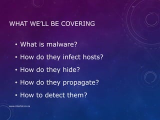 WHAT WE’LL BE COVERING
• What is malware?
• How do they infect hosts?
• How do they hide?
• How do they propagate?
• How to detect them?
www.intertel.co.za
 