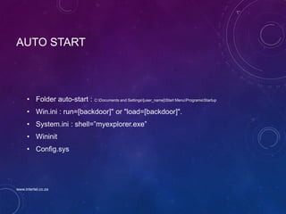 AUTO START
• Folder auto-start : C:Documents and Settings[user_name]Start MenuProgramsStartup
• Win.ini : run=[backdoor]" or "load=[backdoor]".
• System.ini : shell=”myexplorer.exe”
• Wininit
• Config.sys
www.intertel.co.za
 