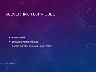 SUBVERTING TECHNIQUES
• Kernel patch
• Loadable Kernel Module
• Kernel memory patching (/dev/kmem)
www.intertel.co.za
 