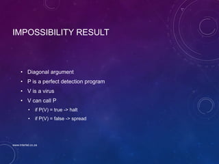 IMPOSSIBILITY RESULT
• Diagonal argument
• P is a perfect detection program
• V is a virus
• V can call P
• if P(V) = true -> halt
• if P(V) = false -> spread
www.intertel.co.za
 