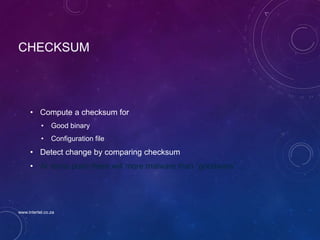 CHECKSUM
• Compute a checksum for
• Good binary
• Configuration file
• Detect change by comparing checksum
• At some point there will more malware than “goodware” ...
www.intertel.co.za
 
