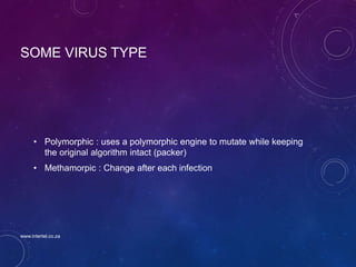 SOME VIRUS TYPE
• Polymorphic : uses a polymorphic engine to mutate while keeping
the original algorithm intact (packer)
• Methamorpic : Change after each infection
www.intertel.co.za
 