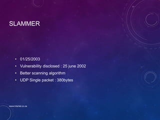 SLAMMER
• 01/25/2003
• Vulnerability disclosed : 25 june 2002
• Better scanning algorithm
• UDP Single packet : 380bytes
www.intertel.co.za
 
