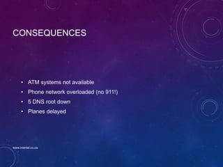 CONSEQUENCES
• ATM systems not available
• Phone network overloaded (no 911!)
• 5 DNS root down
• Planes delayed
www.intertel.co.za
 