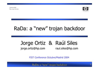 RaDa: a “new” trojan backdoor

  Jorge Ortiz & Raúl Siles
  jorge.ortiz@hp.com           raul.siles@hp.com


        FIST Conference Octubre/Madrid 2004


          RaDa: a “new” trojan backdoor            1
 