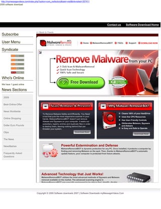 http://mymessagevideos.com/index.php?option=com_rssfactory&task=visit&linkvisited=357411
2009 software download




 2009 Software downloads
                                                                                                                 Contact us       Software Download Home

                                   << Back to Feeds
 Subscribe

 User Menu                                                                               Home        MalwareRemovalBOT   FAQ's       Support      DOWNLOAD NOW


 Syndicate




 Who's Online
 We have 1 guest online

 News Sections
   2009


   Best-Online-Offer


   News Worldwide
                                          To Remove Malware Safely and Efficiently, You Need                                  Cleans 100% of your HardDrive
                                          a tool that puts the most responsive scanner in your                                Uses few CPU Resources
   Online Shopping                        hands. MalwareRemovalBOT doesn't just remove
                                                                                                                              Has User-Friendly Controls
                                          Adware and Spyware on your computer, it seeks out
                                          subsidiary registry entries and duplicate files in order                            Obliterates Malware, Spyware
   Dollar Euro Pounds                     to destroy them, leaving nothing behind that can                                    and Adware
                                          threaten your system.                                                               Is Easy and Safe to Operate

   Clips                                                                        Download Now!
                                                                                                                                           Download Now!

   The News

   Newsflashes                                                 Powerful Extermination and Defense
                                                               MalwareRemovalBOT is dynamic protection for any PC. Once installed, it protects a computer by
                                                               finding and removing Malware on the spot. Then, thanks to MalwareRemovalBOT's automatic
   Frequently Asked                                            update feature, your computer is protected from future attacks.
   Questions




                                         Advanced Technology that Just Works!
                                         MalwareRemovalBOT utilizes the most advanced methods of Spyware and Malware
                                         removal available on the market. The advanced scanning engine in
                                         MalwareRemovalBOT was specially engineered to be able to find, identify, disable,




                                    Copyright © 2009 Software downloads 2007 | Software Downloads myMessageVideos.Com
 