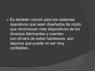 Es también común para los sistemas operativos que sean diseñados de modo que reconozcan más dispositivos de los diversos fabricantes y cuenten con drivers de estos hardwares, aún algunos que puede no ser muy confiables.