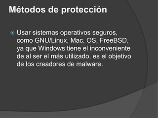 Métodos de protecciónUsar sistemas operativos seguros, como GNU/Linux, Mac, OS, FreeBSD, ya que Windows tiene el inconveniente de al ser el más utilizado, es el objetivo de los creadores de malware.