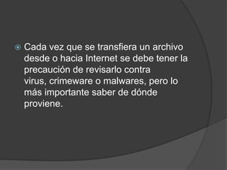Cada vez que se transfiera un archivo desde o hacia Internet se debe tener la precaución de revisarlo contra virus, crimeware o malwares, pero lo más importante saber de dónde proviene.