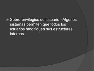 Sobre-privilegios del usuario - Algunos sistemas permiten que todos los usuarios modifiquen sus estructuras internas.