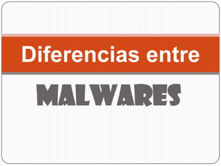 Diferencias entre
 Malwares
 