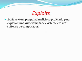 Exploits
 Exploits é um programa malicioso projetado para
explorar uma vulnerabilidade existente em um
software de computador.
 