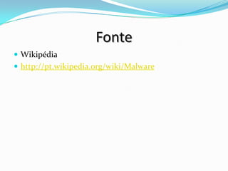 Fonte
 Wikipédia
 http://pt.wikipedia.org/wiki/Malware
 