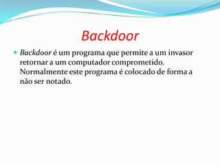 Backdoor
 Backdoor é um programa que permite a um invasor
retornar a um computador comprometido.
Normalmente este programa é colocado de forma a
não ser notado.
 