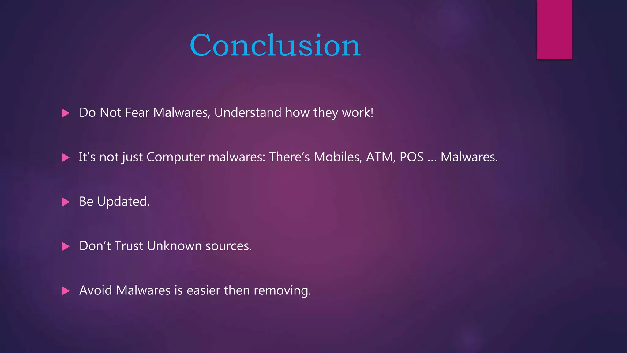 Conclusion
 Do Not Fear Malwares, Understand how they work!
 It’s not just Computer malwares: There’s Mobiles, ATM, POS … Malwares.
 Be Updated.
 Don’t Trust Unknown sources.
 Avoid Malwares is easier then removing.
 