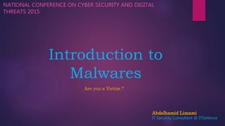 Introduction to
Malwares
NATIONAL CONFERENCE ON CYBER SECURITY AND DIGITAL
THREATS 2015
Are you a Victim ?
Abdelhamid Limami
IT Security Consultant @ ITDefence
 