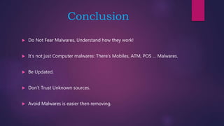 Conclusion
 Do Not Fear Malwares, Understand how they work!
 It’s not just Computer malwares: There’s Mobiles, ATM, POS … Malwares.
 Be Updated.
 Don’t Trust Unknown sources.
 Avoid Malwares is easier then removing.
 