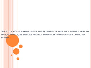 I DIRECTLY ADVISE MAKING USE OF THE SPYWARE CLEANER TOOL DEFINED HERE TO
SPOT, ELIMINATE, AS WELL AS PROTECT AGAINST SPYWARE ON YOUR COMPUTER
SYSTEM.
 