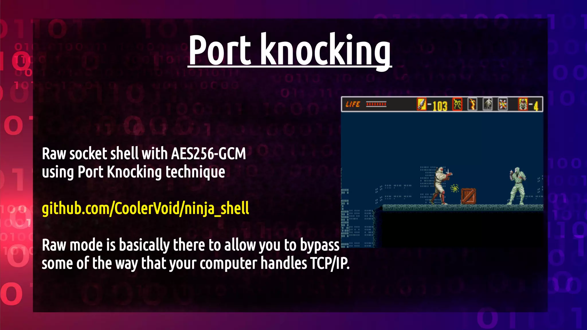 Port knocking
Raw socket shell with AES256-GCM
using Port Knocking technique
github.com/CoolerVoid/ninja_shell
Raw mode is basically there to allow you to bypass
some of the way that your computer handles TCP/IP.
 