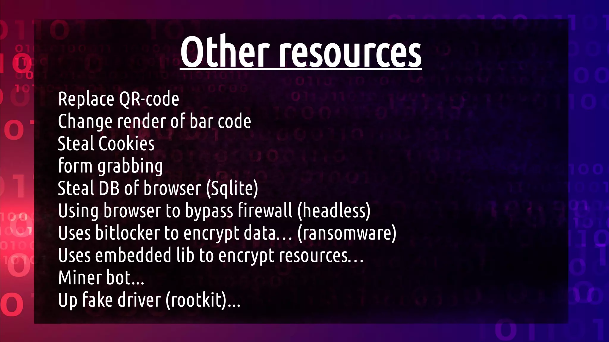 Other resources
Replace QR-code
Change render of bar code
Steal Cookies
form grabbing
Steal DB of browser (Sqlite)
Using browser to bypass firewall (headless)
Uses bitlocker to encrypt data… (ransomware)
Uses embedded lib to encrypt resources…
Miner bot...
Up fake driver (rootkit)...
 