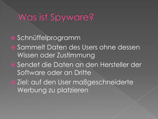 Was ist Spyware?SchnüffelprogrammSammelt Daten des Users ohne dessen Wissen oder ZustimmungSendet die Daten an den Hersteller der Software oder an DritteZiel: auf den User maßgeschneiderte Werbung zu platzieren