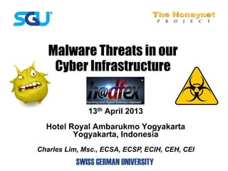 Malware Threats in our
    Cyber Infrastructure


              13th April 2013
  Hotel Royal Ambarukmo Yogyakarta
         Yogyakarta, Indonesia
Charles Lim, Msc., ECSA, ECSP, ECIH, CEH, CEI
 