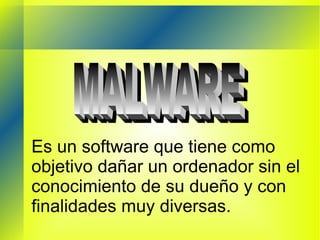 Es un software que tiene como objetivo dañar un ordenador sin el conocimiento de su dueño y con finalidades muy diversas. MALWARE