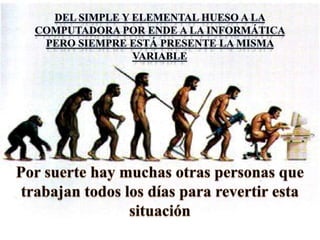 Del simple y elemental hueso a la computadora por ende a la informática pero siempre está presente la misma variablePor suerte hay muchas otras personas que trabajan todos los días para revertir esta situación
